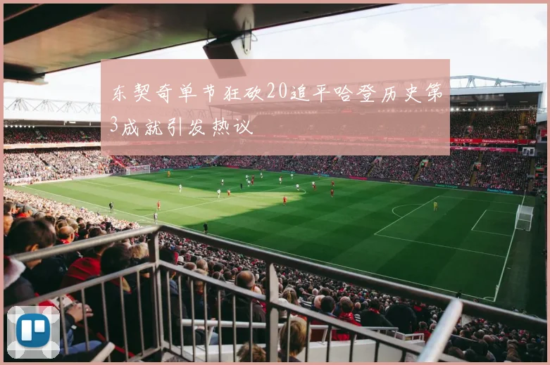 东契奇单节狂砍20追平哈登历史第3成就引发热议