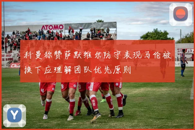 科曼称赞萨默维尔防守表现马伦被换下应理解团队优先原则