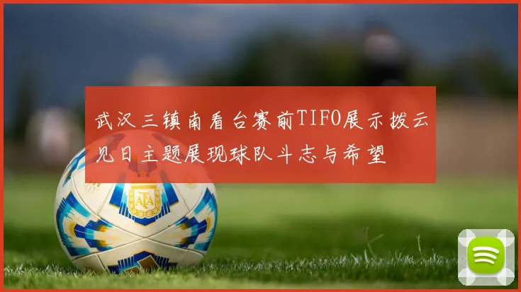 武汉三镇南看台赛前TIFO展示拨云见日主题展现球队斗志与希望