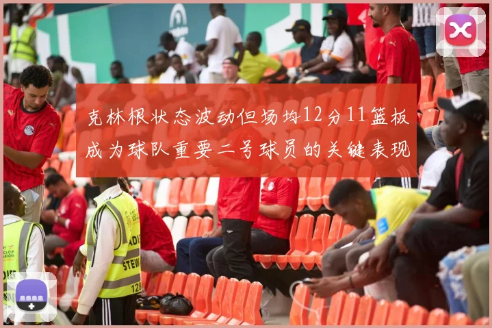 克林根状态波动但场均12分11篮板成为球队重要二号球员的关键表现