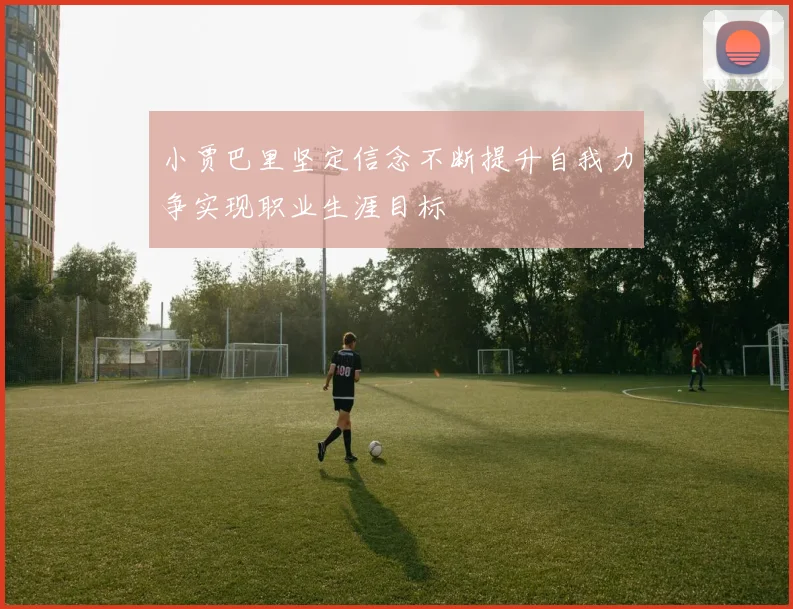 小贾巴里坚定信念不断提升自我力争实现职业生涯目标