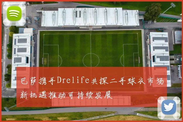 巴萨携手Drelife共探二手球衣市场新机遇推动可持续发展
