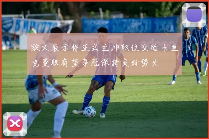 欧文表示将正式主帅职位交给卡里克曼联有望争冠保持良好势头