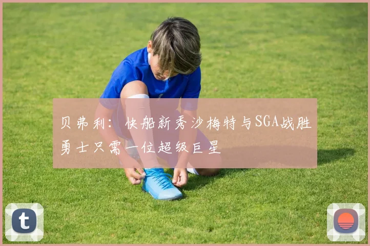 贝弗利：快船新秀沙梅特与SGA战胜勇士只需一位超级巨星