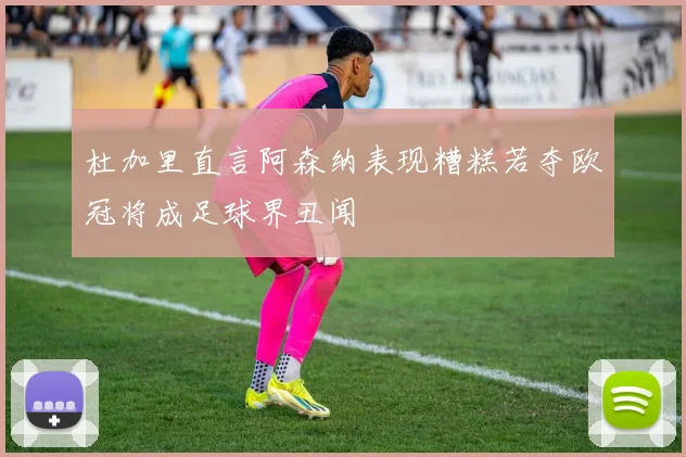 杜加里直言阿森纳表现糟糕若夺欧冠将成足球界丑闻