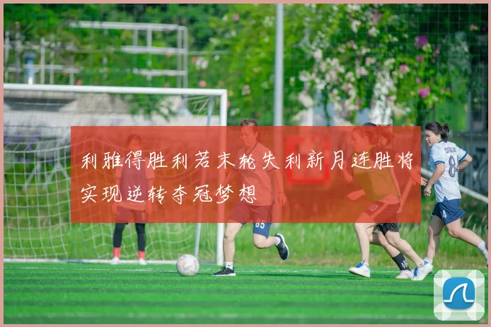 利雅得胜利若末轮失利新月连胜将实现逆转夺冠梦想