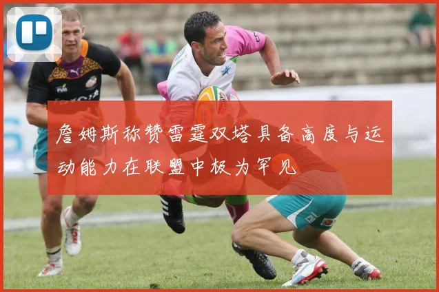 詹姆斯称赞雷霆双塔具备高度与运动能力在联盟中极为罕见