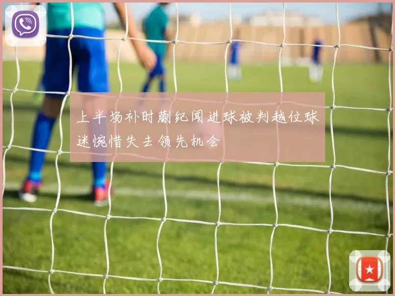 上半场补时蒯纪闻进球被判越位球迷惋惜失去领先机会