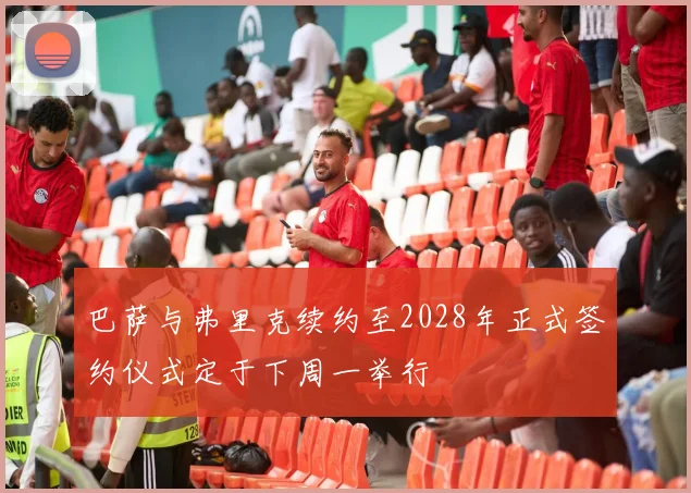 巴萨与弗里克续约至2028年正式签约仪式定于下周一举行