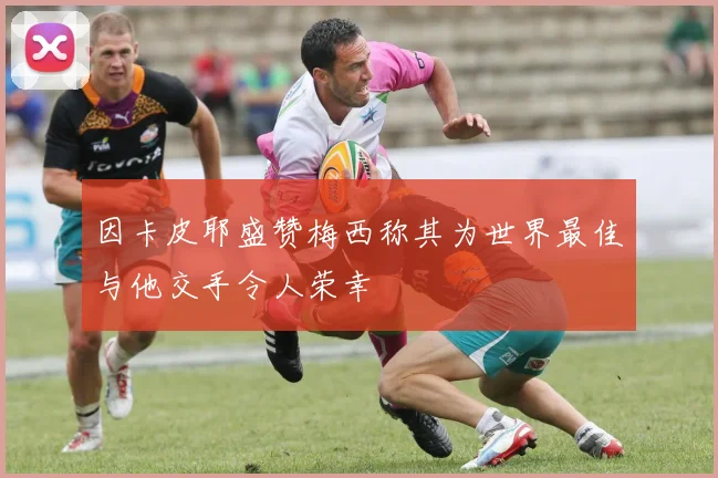因卡皮耶盛赞梅西称其为世界最佳与他交手令人荣幸