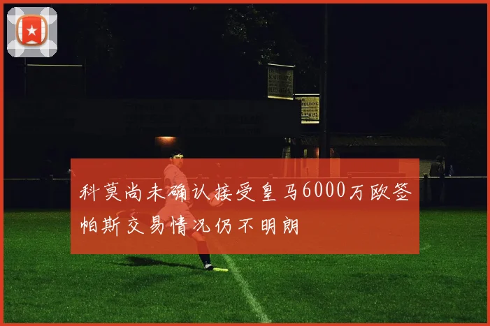 科莫尚未确认接受皇马6000万欧签帕斯交易情况仍不明朗