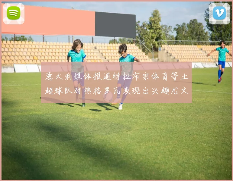 意大利媒体报道特拉布宗体育等土超球队对热格罗瓦表现出兴趣尤文图斯愿意出售这名球员