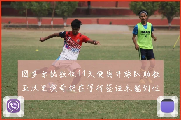 图多尔执教仅44天便离开球队助教亚沃里契奇仍在等待签证未能到位