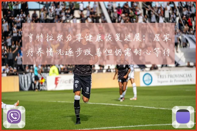 亨特拉尔分享健康恢复进展：居家疗养情况逐步改善但仍需耐心等待