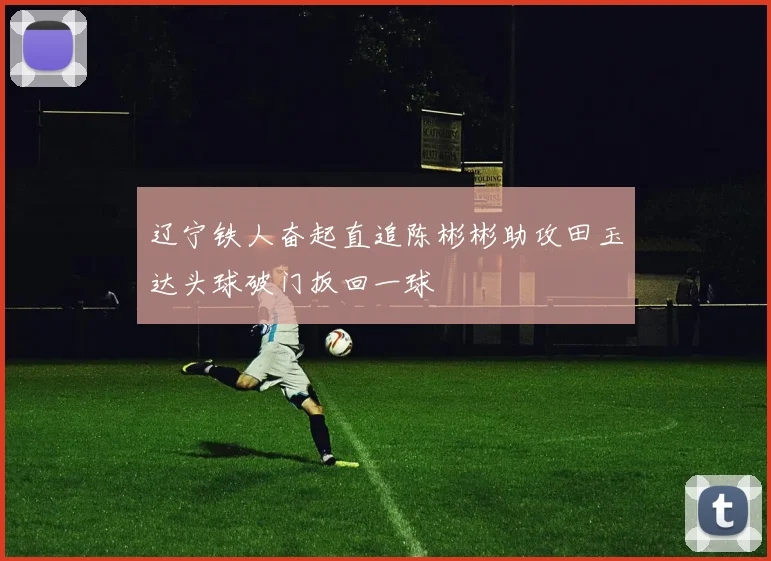 辽宁铁人奋起直追陈彬彬助攻田玉达头球破门扳回一球