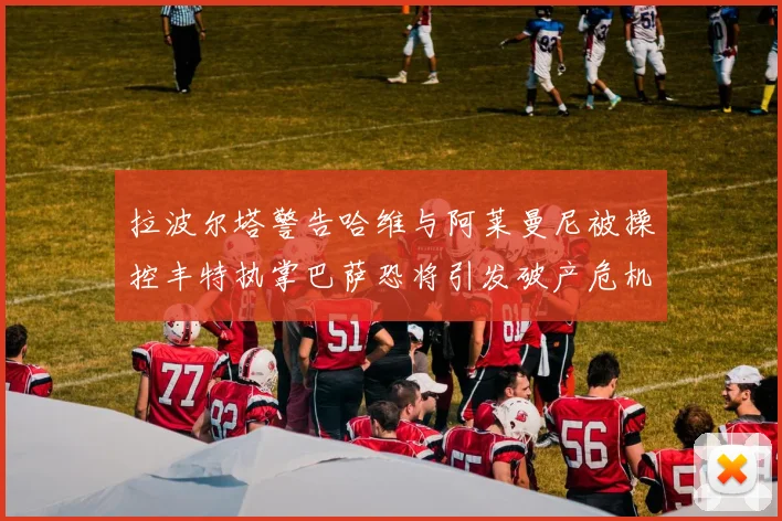 拉波尔塔警告哈维与阿莱曼尼被操控丰特执掌巴萨恐将引发破产危机