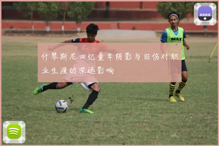 什琴斯尼回忆童年阴影与旧伤对职业生涯的深远影响
