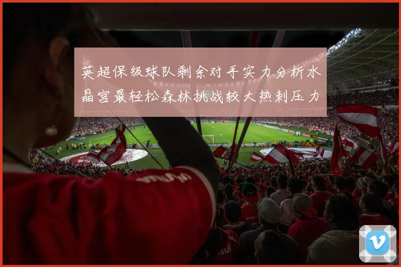 英超保级球队剩余对手实力分析水晶宫最轻松森林挑战较大热刺压力中等