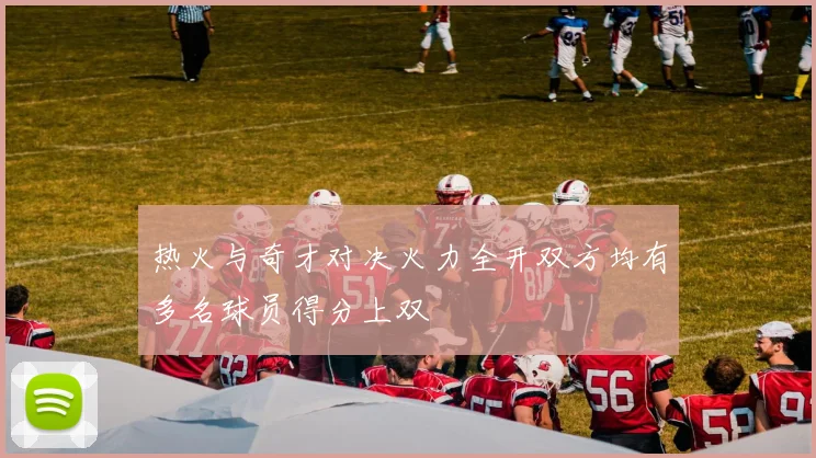 热火与奇才对决火力全开双方均有多名球员得分上双