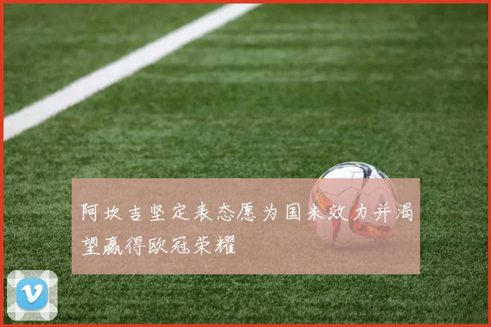 阿坎吉坚定表态愿为国米效力并渴望赢得欧冠荣耀